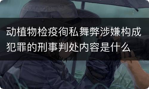 动植物检疫徇私舞弊涉嫌构成犯罪的刑事判处内容是什么