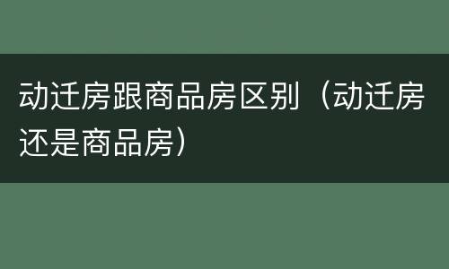 动迁房跟商品房区别（动迁房还是商品房）