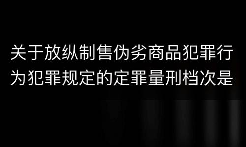 关于放纵制售伪劣商品犯罪行为犯罪规定的定罪量刑档次是怎样的
