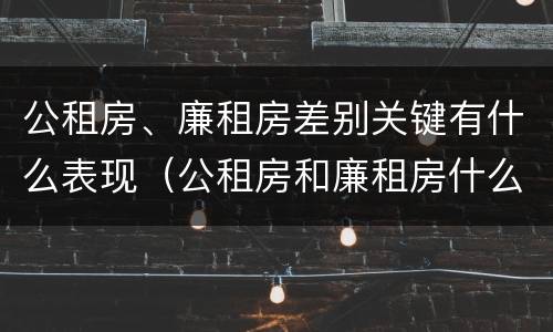 公租房、廉租房差别关键有什么表现（公租房和廉租房什么意思）
