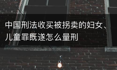 中国刑法收买被拐卖的妇女、儿童罪既遂怎么量刑