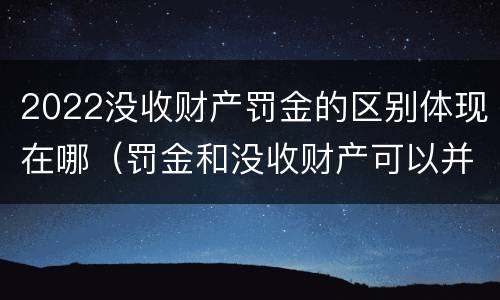 2022没收财产罚金的区别体现在哪（罚金和没收财产可以并处吗）