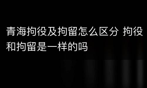 青海拘役及拘留怎么区分 拘役和拘留是一样的吗