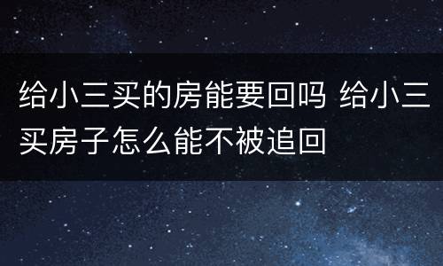 给小三买的房能要回吗 给小三买房子怎么能不被追回