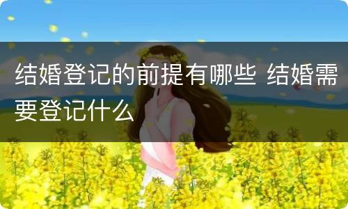 结婚登记的前提有哪些 结婚需要登记什么