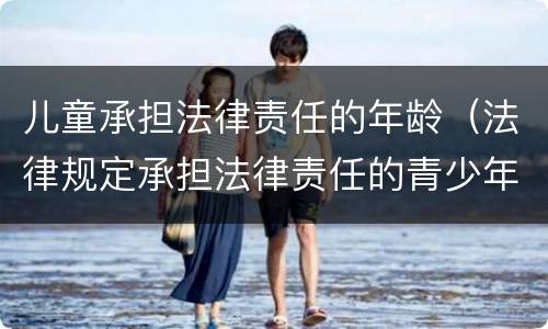 儿童承担法律责任的年龄（法律规定承担法律责任的青少年年龄）