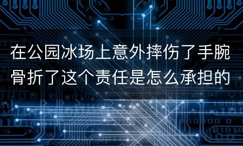 在公园冰场上意外摔伤了手腕骨折了这个责任是怎么承担的