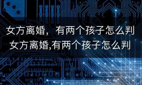 女方离婚，有两个孩子怎么判 女方离婚,有两个孩子怎么判定