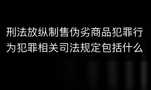 刑法放纵制售伪劣商品犯罪行为犯罪相关司法规定包括什么重要内容