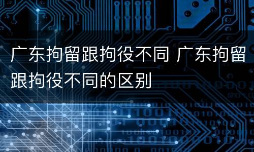 广东拘留跟拘役不同 广东拘留跟拘役不同的区别
