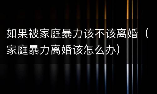 如果被家庭暴力该不该离婚（家庭暴力离婚该怎么办）