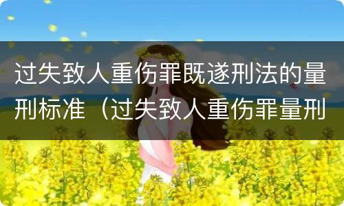 过失致人重伤罪既遂刑法的量刑标准（过失致人重伤罪量刑几年）