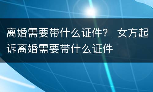 离婚需要带什么证件？ 女方起诉离婚需要带什么证件