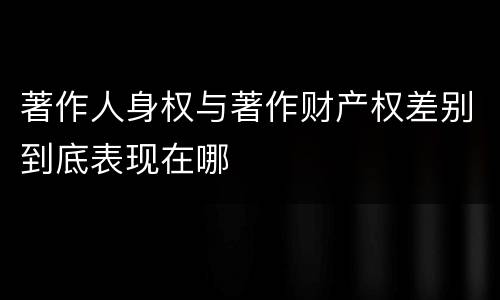 著作人身权与著作财产权差别到底表现在哪