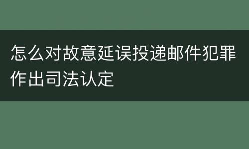 怎么对故意延误投递邮件犯罪作出司法认定