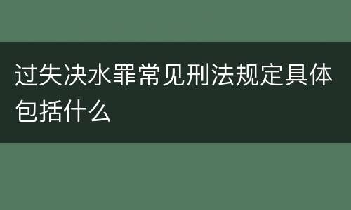过失决水罪常见刑法规定具体包括什么