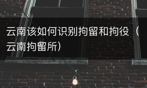 云南该如何识别拘留和拘役（云南拘留所）
