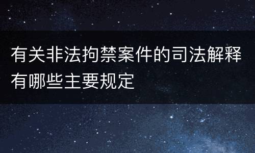 有关非法拘禁案件的司法解释有哪些主要规定