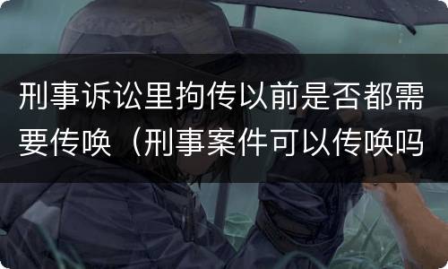 刑事诉讼里拘传以前是否都需要传唤（刑事案件可以传唤吗）