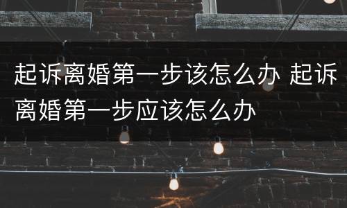 起诉离婚第一步该怎么办 起诉离婚第一步应该怎么办