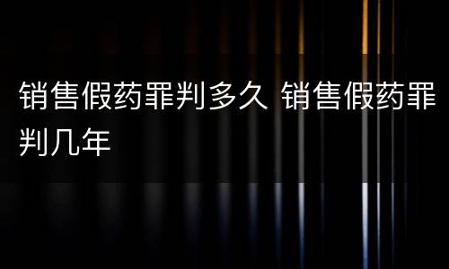 销售假药罪判多久 销售假药罪判几年