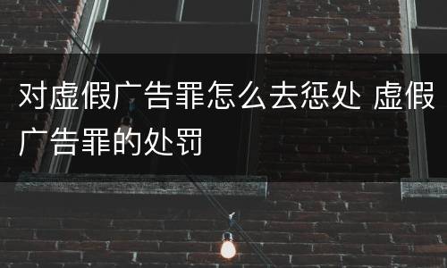 对虚假广告罪怎么去惩处 虚假广告罪的处罚