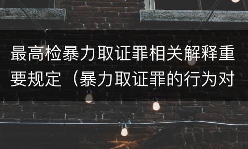 最高检暴力取证罪相关解释重要规定（暴力取证罪的行为对象是）