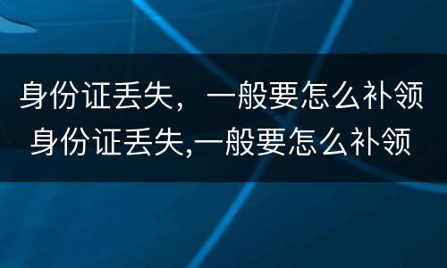 身份证丢失，一般要怎么补领 身份证丢失,一般要怎么补领呢