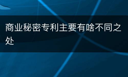 商业秘密专利主要有啥不同之处