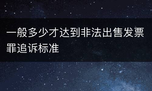 一般多少才达到非法出售发票罪追诉标准