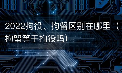 2022拘役、拘留区别在哪里（拘留等于拘役吗）