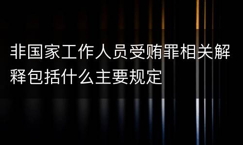 非国家工作人员受贿罪相关解释包括什么主要规定