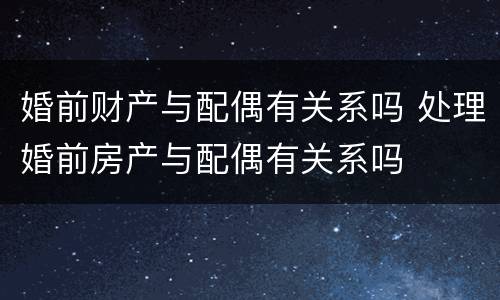 婚前财产与配偶有关系吗 处理婚前房产与配偶有关系吗