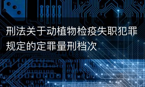 刑法关于动植物检疫失职犯罪规定的定罪量刑档次