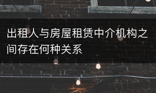 出租人与房屋租赁中介机构之间存在何种关系