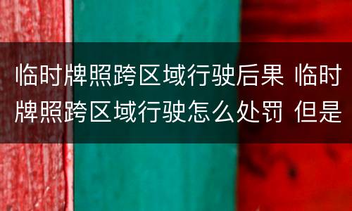 临时牌照跨区域行驶后果 临时牌照跨区域行驶怎么处罚 但是有行驶证