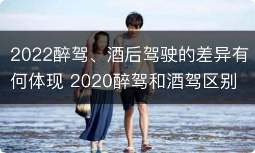 2022醉驾、酒后驾驶的差异有何体现 2020醉驾和酒驾区别