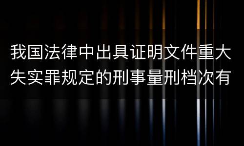 我国法律中出具证明文件重大失实罪规定的刑事量刑档次有哪些