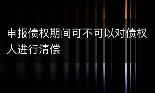 申报债权期间可不可以对债权人进行清偿
