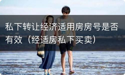 私下转让经济适用房房号是否有效（经适房私下买卖）