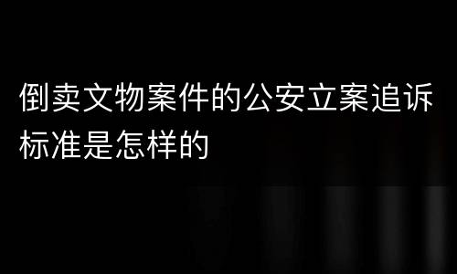 倒卖文物案件的公安立案追诉标准是怎样的