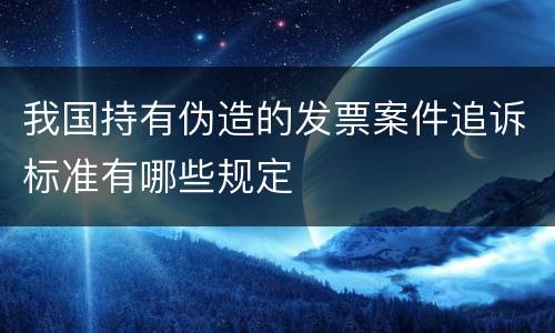 我国持有伪造的发票案件追诉标准有哪些规定
