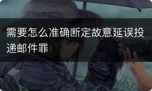 需要怎么准确断定故意延误投递邮件罪