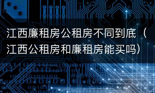 江西廉租房公租房不同到底（江西公租房和廉租房能买吗）