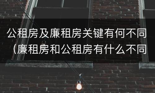 公租房及廉租房关键有何不同（廉租房和公租房有什么不同）