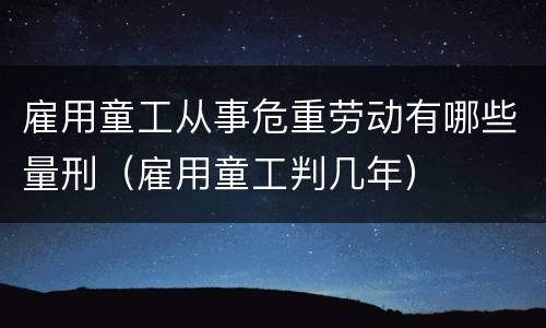 雇用童工从事危重劳动有哪些量刑（雇用童工判几年）