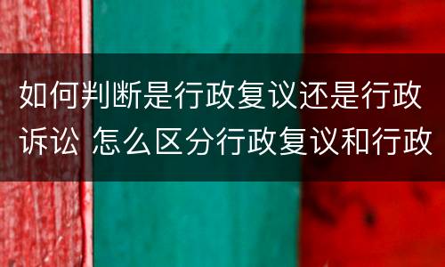 如何判断是行政复议还是行政诉讼 怎么区分行政复议和行政诉讼