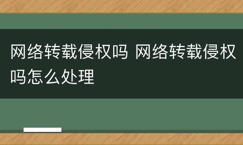 网络转载侵权吗 网络转载侵权吗怎么处理