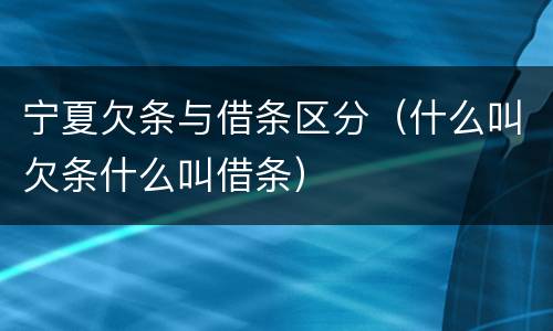 宁夏欠条与借条区分（什么叫欠条什么叫借条）
