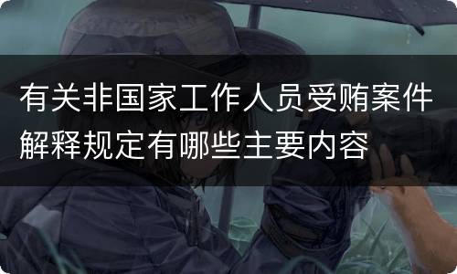 有关非国家工作人员受贿案件解释规定有哪些主要内容